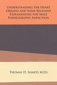 Produktbild: Understanding the Heart Origins and Some Relevant Explanations for Male Pornography Addiction