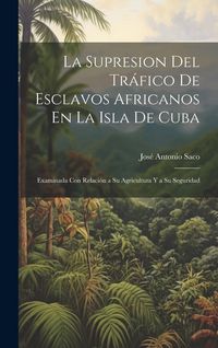 Produktbild: La Supresion Del Tr&aacute;fico De Esclavos Africanos En La Isla De Cuba: Examinada Con Relaci&oacute;n a Su Agricultura Y a Su Seguridad