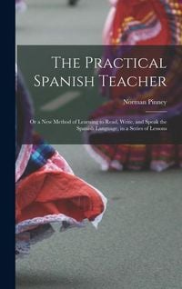 Produktbild: The Practical Spanish Teacher; Or a New Method of Learning to Read, Write, and Speak the Spanish Language, in a Series of Lessons