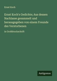 Produktbild: Ernst Koch's Gedichte; Aus dessen Nachlasse gesammelt und herausgegeben von einem Freunde des Verstorbenen