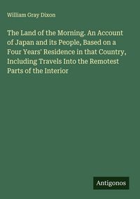 Produktbild: The Land of the Morning. An Account of Japan and its People, Based on a Four Years' Residence in that Country, Including Travels Into the Remotest Par