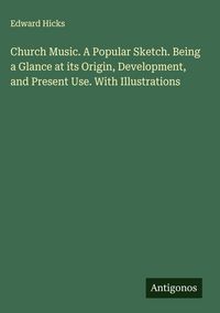 Produktbild: Church Music. A Popular Sketch. Being a Glance at its Origin, Development, and Present Use. With Illustrations