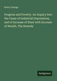 Produktbild: Progress and Poverty. An Inquiry Into the Cause of Industrial Depressions, and of Increase of Want with Increase of Wealth. The Remedy