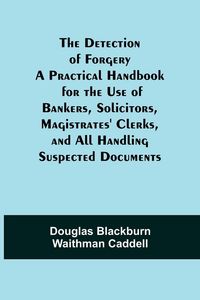 Produktbild: The Detection Of Forgery A Practical Handbook For The Use Of Bankers, Solicitors,Magistrates' Clerks, And All Handling Suspected Documents