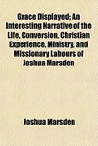 Produktbild: Grace Displayed; An Interesting Narrative of the Life, Conversion, Christian Experience, Ministry, and Missionary Labours of Joshua Marsden
