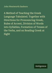 Produktbild: A Method of Teaching the Greek Language Tabulated. Together with Directions for Pronouncing Greek, Rules of Accent, Division of Words into Syllables, Formation of Tenses of the Verbs, and on Reading Greek at Sight
