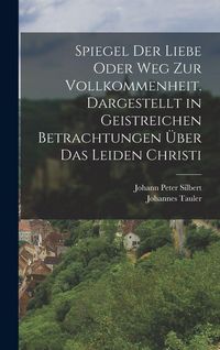Produktbild: Spiegel der Liebe oder Weg zur Vollkommenheit. Dargestellt in geistreichen Betrachtungen &uuml;ber das Leiden Christi