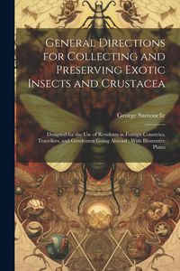 Produktbild: General Directions for Collecting and Preserving Exotic Insects and Crustacea: Designed for the use of Residents in Foreign Countries, Travellers, and