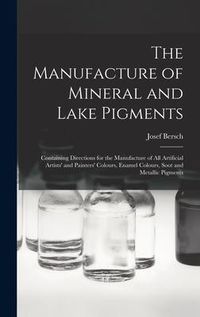 Produktbild: The Manufacture of Mineral and Lake Pigments: Containing Directions for the Manufacture of All Artificial Artists' and Painters' Colours, Enamel Colou