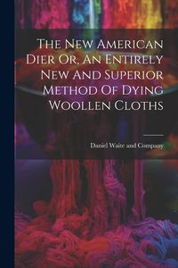 Produktbild: The New American Dier Or, An Entirely New And Superior Method Of Dying Woollen Cloths