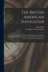 Produktbild: The British American Navigator [microform]: a Sailing Directory for the Island and Banks of Newfoundland, the Gulf and River of St. Lawrence, Breton I