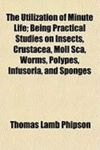 Produktbild: The Utilization of Minute Life; Being Practical Studies on Insects, Crustacea, Moll SCA, Worms, Polypes, Infusoria, and Sponges