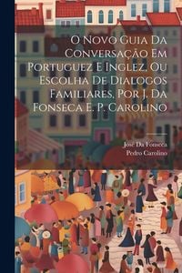 Produktbild: O Novo Guia Da Conversa&ccedil;&atilde;o Em Portuguez E Inglez, Ou Escolha De Dialogos Familiares, Por J. Da Fonseca E. P. Carolino