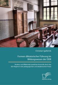 Produktbild: Formen diktatorischer F&uuml;hrung im Bildungswesen der DDR. Struktur und Effektivit&auml;t staatlicher Kontrolle durch das SED-Regime in der p&auml;dagogischen und akademischen Praxis
