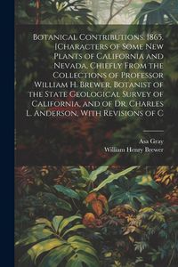 Produktbild: Botanical Contributions. 1865. [Characters of Some new Plants of California and Nevada, Chiefly From the Collections of Professor William H. Brewer, Botanist of the State Geological Survey of California, and of Dr. Charles L. Anderson, With Revisions of C