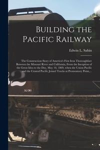 Produktbild: Building the Pacific Railway; the Construction-story of America's First Iron Thoroughfare Between the Missouri River and California, From the Inceptio