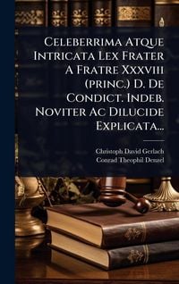 Produktbild: Celeberrima Atque Intricata Lex Frater A Fratre Xxxviii (princ.) D. De Condict. Indeb. Noviter Ac Dilucide Explicata...