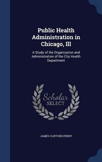 Produktbild: Public Health Administration in Chicago, Ill: A Study of the Organization and Administration of the City Health Department
