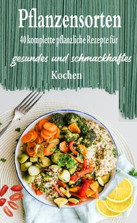 Produktbild: Pflanzensorten: 40 komplette pflanzliche Rezepte f&uuml;r gesundes und schmackhaftes Kochen