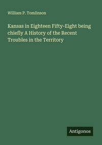 Produktbild: Kansas in Eighteen Fifty-Eight being chiefly A History of the Recent Troubles in the Territory