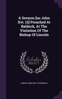 Produktbild: A Sermon [on John Xvi. 12] Preached At Baldock, At The Visitation Of The Bishop Of Lincoln