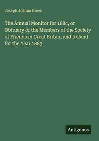 Produktbild: The Annual Monitor for 1884, or Obituary of the Members of the Society of Friends in Great Britain and Ireland for the Year 1883