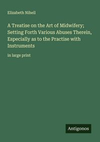 Produktbild: A Treatise on the Art of Midwifery; Setting Forth Various Abuses Therein, Especially as to the Practise with Instruments
