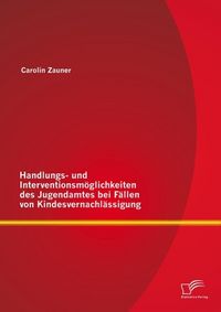 Produktbild: Handlungs- und Interventionsm&ouml;glichkeiten des Jugendamtes bei F&auml;llen von Kindesvernachl&auml;ssigung