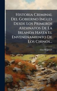 Produktbild: Historia Criminal Del Gobierno Ingles Desde Los Primeros Asesinatos De La Irlanda Hasta El Envenenamiento De Los Chinos...