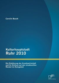 Produktbild: Kulturhauptstadt Ruhr 2010: Die Etablierung der Kreativwirtschaft und ihr Einfluss auf den strukturellen Wandel im Ruhrgebiet