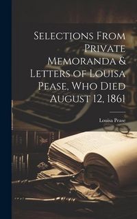 Produktbild: Selections From Private Memoranda & Letters of Louisa Pease, Who Died August 12, 1861