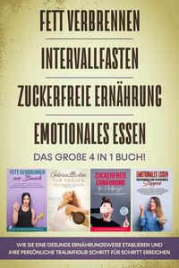 Produktbild: Fett verbrennen, Intervallfasten, Zuckerfreie Ern&auml;hrung und Emotionales Essen: Das gro&szlig;e 4 in 1 Buch! Wie Sie eine gesunde Ern&auml;hrungsweise leicht etab