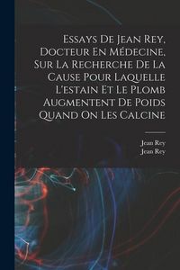 Produktbild: Essays De Jean Rey, Docteur En M&eacute;decine, Sur La Recherche De La Cause Pour Laquelle L'estain Et Le Plomb Augmentent De Poids Quand On Les Calcine