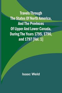 Produktbild: Travels through the states of North America, and the provinces of Upper and Lower Canada, during the years 1795, 1796, and 1797 [Vol. 1]