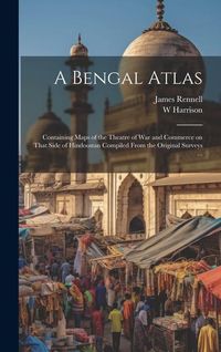 Produktbild: A Bengal Atlas: Containing Maps of the Theatre of War and Commerce on That Side of Hindoostan Compiled From the Original Surveys ...