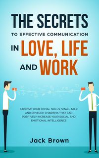Produktbild: The Secrets to Effective Communication in Love, Life and work: Improve Your Social Skills, Small Talk and Develop Charisma That Can Positively Increas