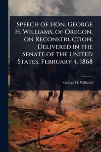 Produktbild: Speech of Hon. George H. Williams, of Oregon, on Reconstruction; Delivered in the Senate of the United States, February 4, 1868