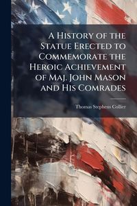 Produktbild: A History of the Statue Erected to Commemorate the Heroic Achievement of Maj. John Mason and His Comrades