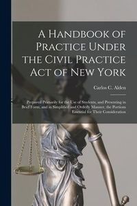 Produktbild: A Handbook of Practice Under the Civil Practice Act of New York: Prepared Primarily for the Use of Students, and Presenting in Brief Form, and in Simp