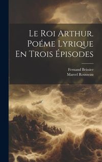 Produktbild: Le Roi Arthur. Po&eacute;me Lyrique En Trois &Eacute;pisodes