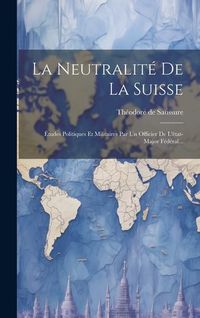 Produktbild: La Neutralit&eacute; De La Suisse: &Eacute;tudes Politiques Et Militaires Par Un Officier De L'&eacute;tat-major F&eacute;d&eacute;ral...