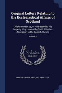 Produktbild: Original Letters Relating to the Ecclesiastical Affairs of Scotland: Chiefly Written by, or Addressed to His Majesty King James the Sixth After his Ac