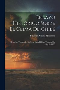 Produktbild: Ensayo Hist&oacute;rico Sobre El Clima De Chile: (Desde Los Tiempos Prehist&oacute;ricos Hasta El Gran Temporal De Julio De 1877)