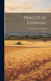 Produktbild: Practical Farming: A Treatise On Present Farming Conditions & How to Improve Them