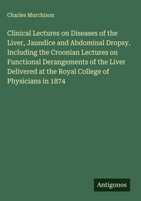 Produktbild: Clinical Lectures on Diseases of the Liver, Jaundice and Abdominal Dropsy. Including the Croonian Lectures on Functional Derangements of the Liver Del