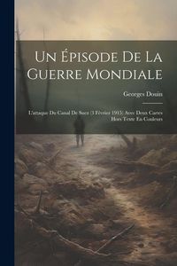 Produktbild: Un &Eacute;pisode De La Guerre Mondiale: L'attaque Du Canal De Suez (3 F&eacute;vrier 1915) Avec Deux Cartes Hors Texte En Couleurs