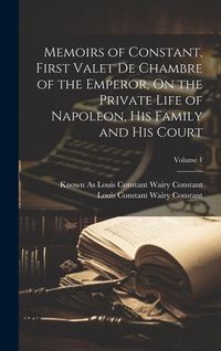 Produktbild: Memoirs of Constant, First Valet De Chambre of the Emperor, On the Private Life of Napoleon, His Family and His Court; Volume 1