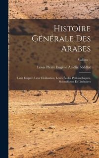 Produktbild: Histoire g&eacute;n&eacute;rale des Arabes; leur empire, leur civilisation, leurs &eacute;coles philosophiques, scientifiques et litt&eacute;raires; Volume 1