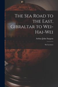 Produktbild: The Sea Road to the East, Gibraltar to Wei-hai-wei; Six Lectures