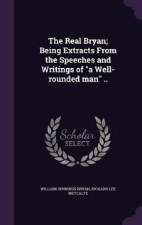 Produktbild: The Real Bryan; Being Extracts From the Speeches and Writings of "a Well-rounded man" ..